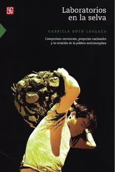 LABORATORIOS EN LA SELVA. CAMPESINOS MEXICANOS, PROYECTOS NACIONALES Y LA CREACION DE LA PILDORA ANTICONCEPTIVA