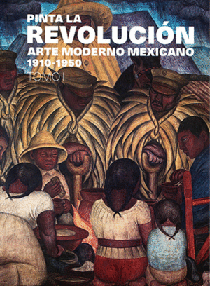 PINTA LA REVOLUCION. ARTE MODERNO MEXICANO 1910-1950, TOMO 1.