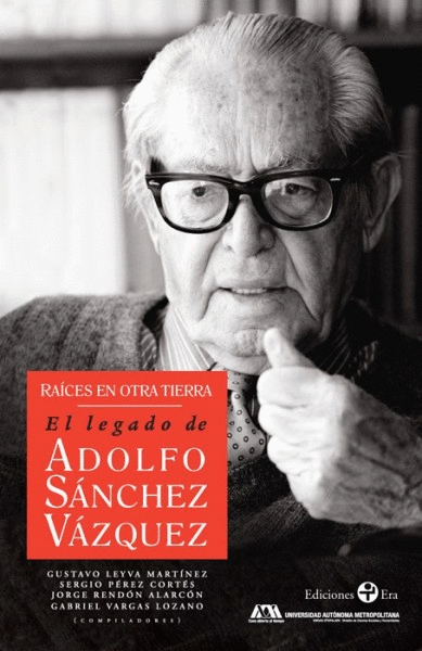 RAICES EN OTRA TIERRA, EL LEGADO DE ADOLFO SANCHEZ VAZQUEZ
