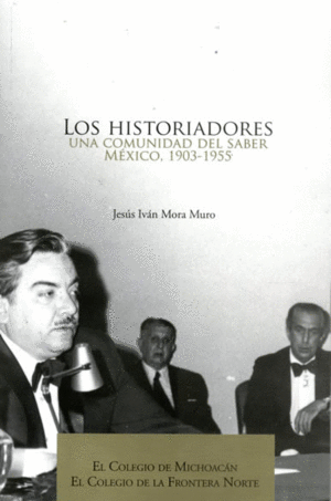 HISTORIADORES, LOS. UNA COMUNIDAD DEL SABER. MÉXICO, 1903 -1955