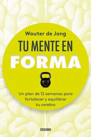 TU MENTE EN FORMA. UN PLAN DE 12 SEMANAS PARA FORTALECER Y EQUILIBRAR TU CEREBRO