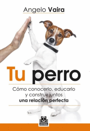 TU PERRO: CÓMO CONOCERLO, EDUCARLO Y CONSTRUIR JUNTOS UNA RELACIÓ N PERFECTA
